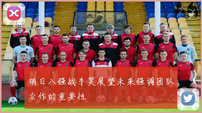 明日八强战李昊展望未来强调团队合作的重要性