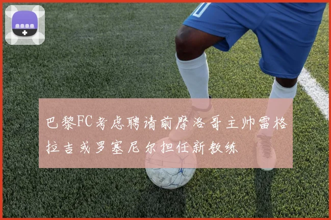 巴黎FC考虑聘请前摩洛哥主帅雷格拉吉或罗塞尼尔担任新教练