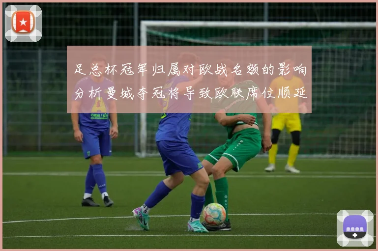 足总杯冠军归属对欧战名额的影响分析曼城夺冠将导致欧联席位顺延