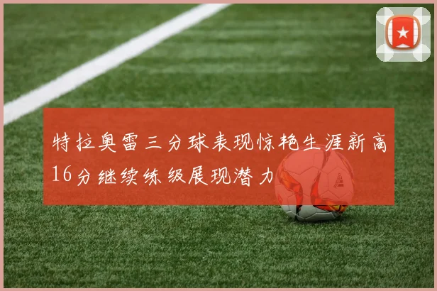 特拉奥雷三分球表现惊艳生涯新高16分继续练级展现潜力