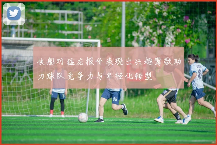 快船对猛龙报价表现出兴趣莺歌助力球队竞争力与年轻化转型