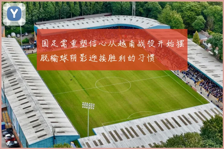 国足需重塑信心从越南战役开始摆脱输球阴影迎接胜利的习惯