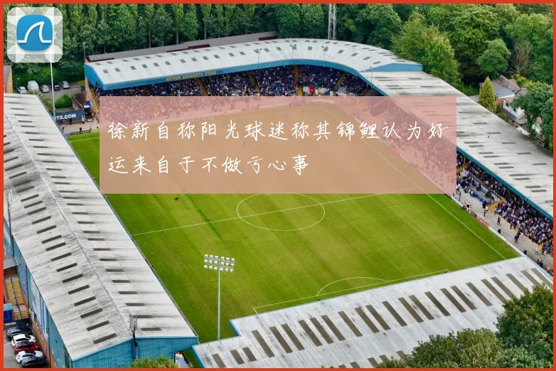 徐新自称阳光球迷称其锦鲤认为好运来自于不做亏心事