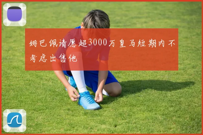 姆巴佩请愿超3000万皇马短期内不考虑出售他