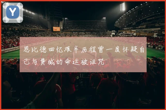 恩比德回忆艰辛历程曾一度怀疑自己与费城的命运被诅咒