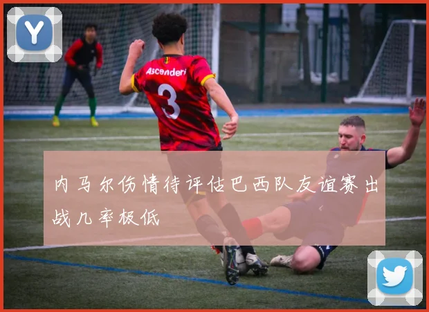 内马尔伤情待评估巴西队友谊赛出战几率极低