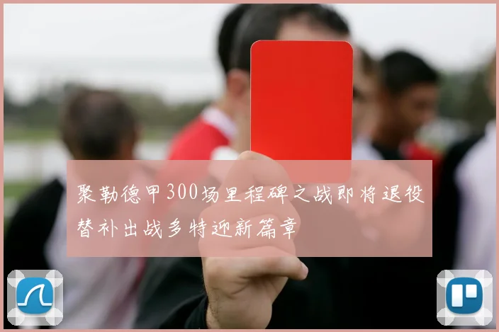 聚勒德甲300场里程碑之战即将退役替补出战多特迎新篇章