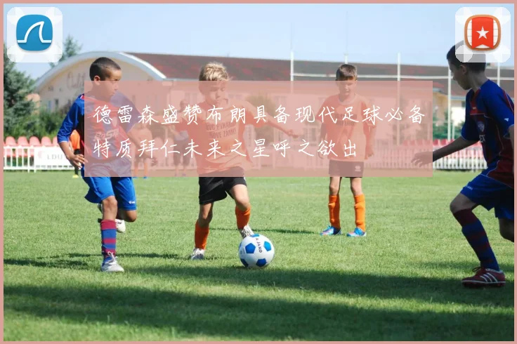德雷森盛赞布朗具备现代足球必备特质拜仁未来之星呼之欲出