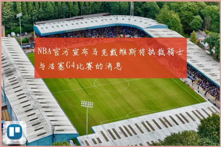 NBA官方宣布马克戴维斯将执裁骑士与活塞G4比赛的消息