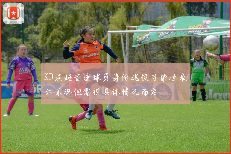 KD谈超音速球员身份退役可能性表示乐观但需视具体情况而定