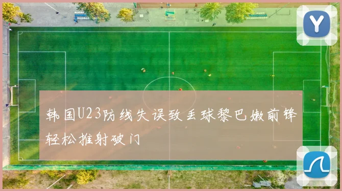 韩国U23防线失误致丢球黎巴嫩前锋轻松推射破门