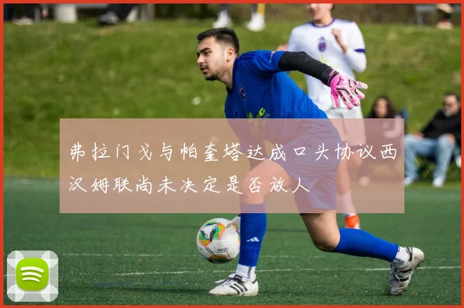 弗拉门戈与帕奎塔达成口头协议西汉姆联尚未决定是否放人