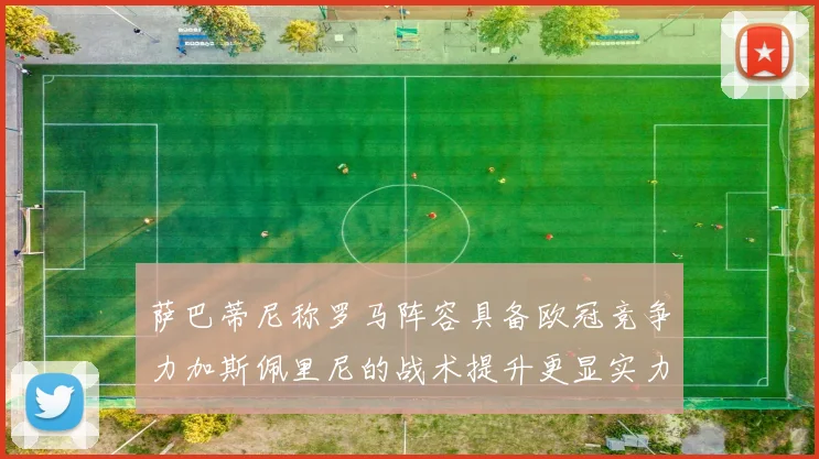 萨巴蒂尼称罗马阵容具备欧冠竞争力加斯佩里尼的战术提升更显实力