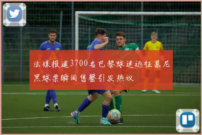 法媒报道3700名巴黎球迷远征慕尼黑球票瞬间售罄引发热议