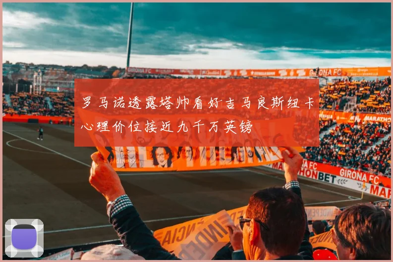 罗马诺透露塔帅看好吉马良斯纽卡心理价位接近九千万英镑
