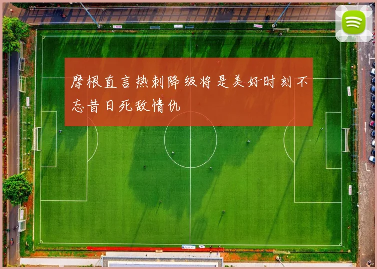 摩根直言热刺降级将是美好时刻不忘昔日死敌情仇