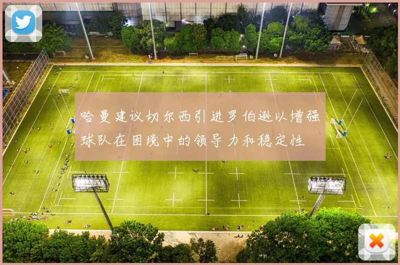 哈曼建议切尔西引进罗伯逊以增强球队在困境中的领导力和稳定性