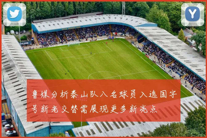鲁媒分析泰山队八名球员入选国字号新老交替需展现更多新亮点