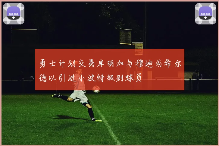 勇士计划交易库明加与穆迪或希尔德以引进小波特级别球员
